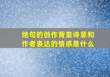 绝句的创作背景诗意和作者表达的情感是什么