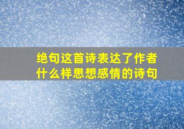 绝句这首诗表达了作者什么样思想感情的诗句