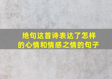 绝句这首诗表达了怎样的心情和情感之情的句子