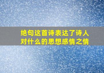 绝句这首诗表达了诗人对什么的思想感情之情