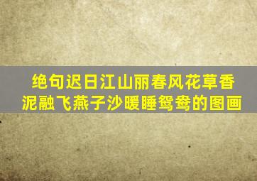 绝句迟日江山丽春风花草香泥融飞燕子沙暖睡鸳鸯的图画