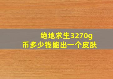 绝地求生3270g币多少钱能出一个皮肤