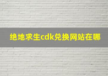 绝地求生cdk兑换网站在哪