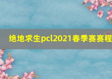 绝地求生pcl2021春季赛赛程