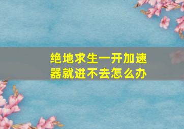 绝地求生一开加速器就进不去怎么办