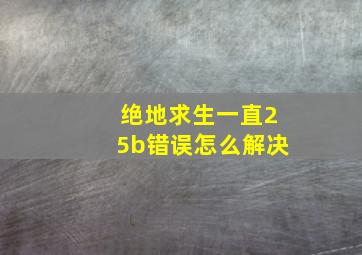 绝地求生一直25b错误怎么解决