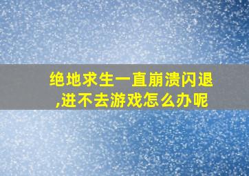 绝地求生一直崩溃闪退,进不去游戏怎么办呢