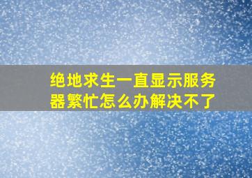 绝地求生一直显示服务器繁忙怎么办解决不了