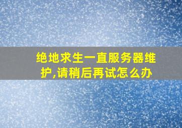 绝地求生一直服务器维护,请稍后再试怎么办