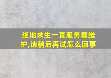 绝地求生一直服务器维护,请稍后再试怎么回事