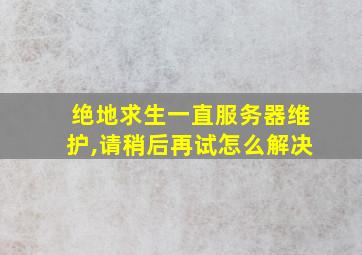 绝地求生一直服务器维护,请稍后再试怎么解决