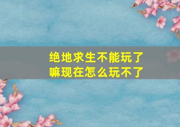 绝地求生不能玩了嘛现在怎么玩不了