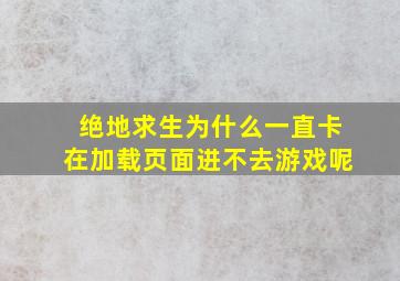 绝地求生为什么一直卡在加载页面进不去游戏呢