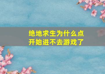 绝地求生为什么点开始进不去游戏了