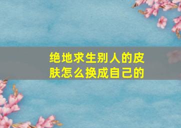 绝地求生别人的皮肤怎么换成自己的