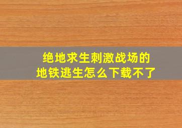 绝地求生刺激战场的地铁逃生怎么下载不了