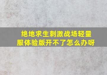 绝地求生刺激战场轻量服体验版开不了怎么办呀