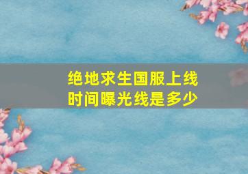 绝地求生国服上线时间曝光线是多少