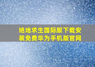 绝地求生国际服下载安装免费华为手机版官网