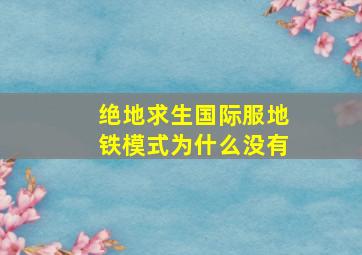 绝地求生国际服地铁模式为什么没有