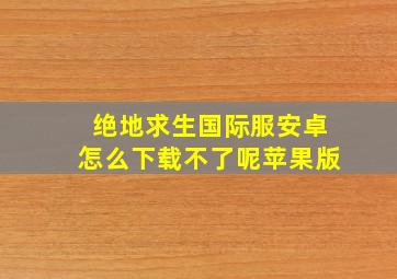 绝地求生国际服安卓怎么下载不了呢苹果版