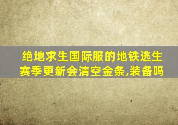 绝地求生国际服的地铁逃生赛季更新会清空金条,装备吗