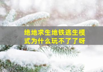 绝地求生地铁逃生模式为什么玩不了了呀