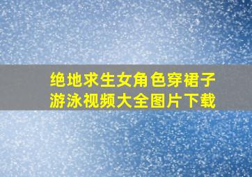 绝地求生女角色穿裙子游泳视频大全图片下载