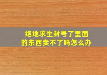 绝地求生封号了里面的东西卖不了吗怎么办