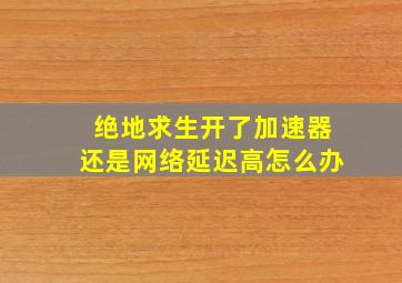 绝地求生开了加速器还是网络延迟高怎么办