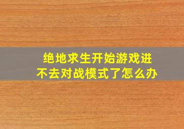 绝地求生开始游戏进不去对战模式了怎么办