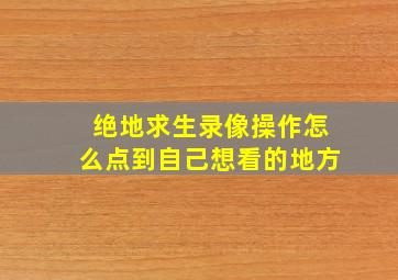 绝地求生录像操作怎么点到自己想看的地方