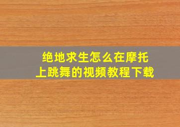 绝地求生怎么在摩托上跳舞的视频教程下载