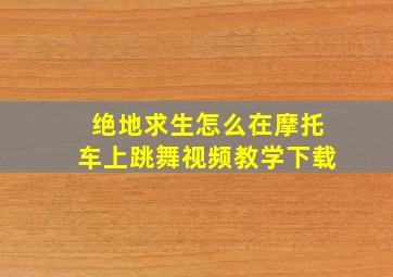 绝地求生怎么在摩托车上跳舞视频教学下载