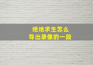 绝地求生怎么导出录像的一段