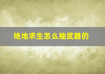 绝地求生怎么抽武器的