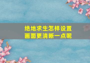 绝地求生怎样设置画面更清晰一点呢