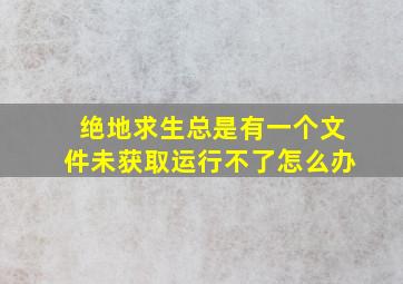 绝地求生总是有一个文件未获取运行不了怎么办