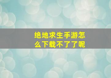 绝地求生手游怎么下载不了了呢