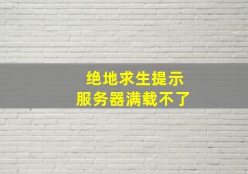 绝地求生提示服务器满载不了