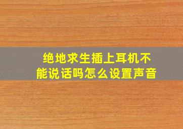 绝地求生插上耳机不能说话吗怎么设置声音