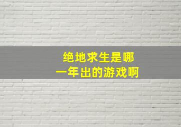 绝地求生是哪一年出的游戏啊