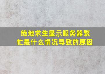 绝地求生显示服务器繁忙是什么情况导致的原因