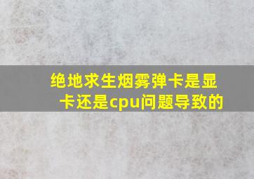 绝地求生烟雾弹卡是显卡还是cpu问题导致的