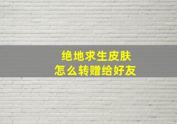 绝地求生皮肤怎么转赠给好友