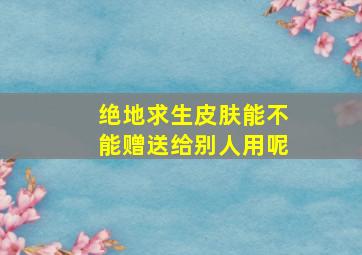 绝地求生皮肤能不能赠送给别人用呢