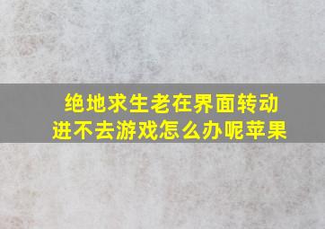 绝地求生老在界面转动进不去游戏怎么办呢苹果