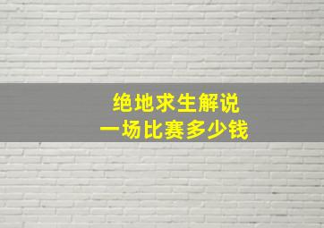 绝地求生解说一场比赛多少钱