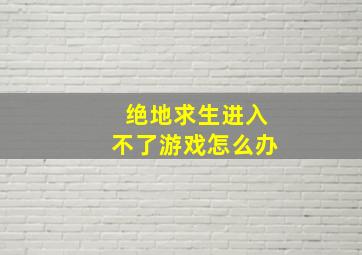 绝地求生进入不了游戏怎么办