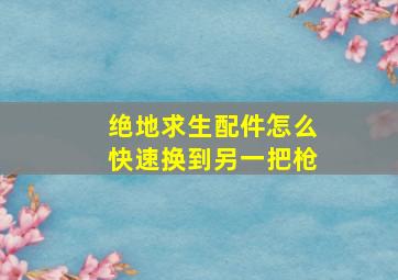 绝地求生配件怎么快速换到另一把枪